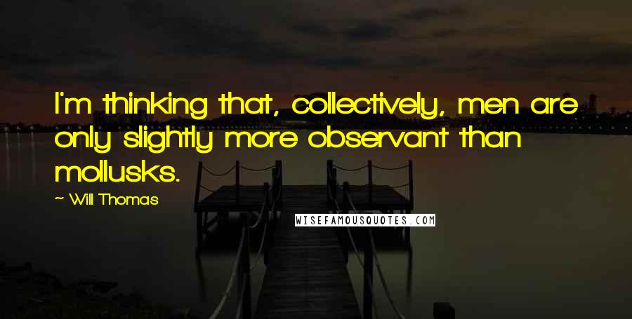 Will Thomas Quotes: I'm thinking that, collectively, men are only slightly more observant than mollusks.