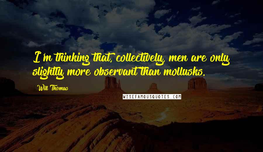 Will Thomas Quotes: I'm thinking that, collectively, men are only slightly more observant than mollusks.