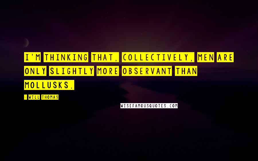 Will Thomas Quotes: I'm thinking that, collectively, men are only slightly more observant than mollusks.