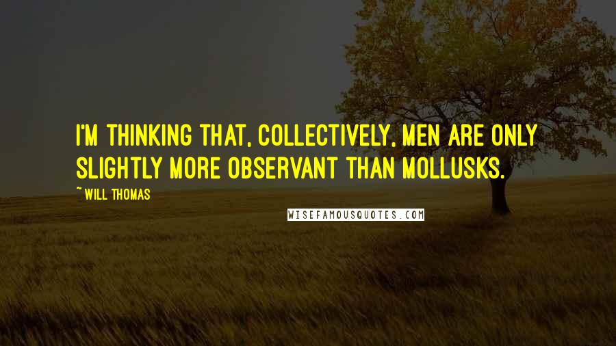 Will Thomas Quotes: I'm thinking that, collectively, men are only slightly more observant than mollusks.