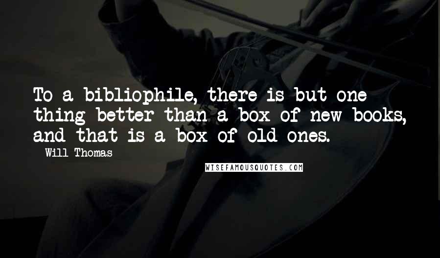 Will Thomas Quotes: To a bibliophile, there is but one thing better than a box of new books, and that is a box of old ones.