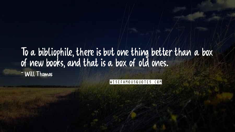 Will Thomas Quotes: To a bibliophile, there is but one thing better than a box of new books, and that is a box of old ones.