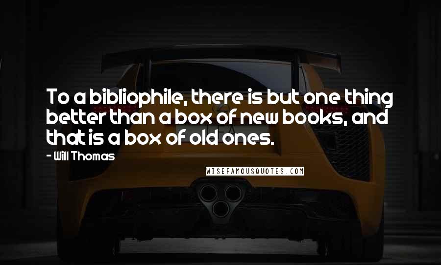 Will Thomas Quotes: To a bibliophile, there is but one thing better than a box of new books, and that is a box of old ones.