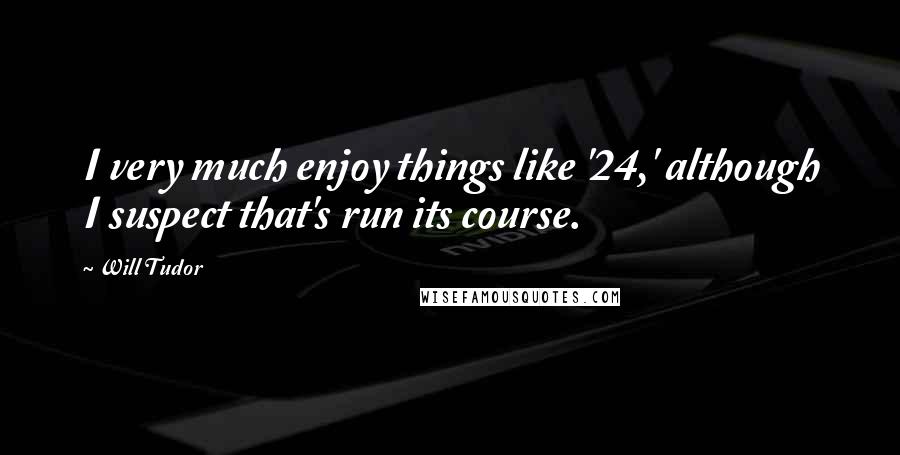 Will Tudor Quotes: I very much enjoy things like '24,' although I suspect that's run its course.