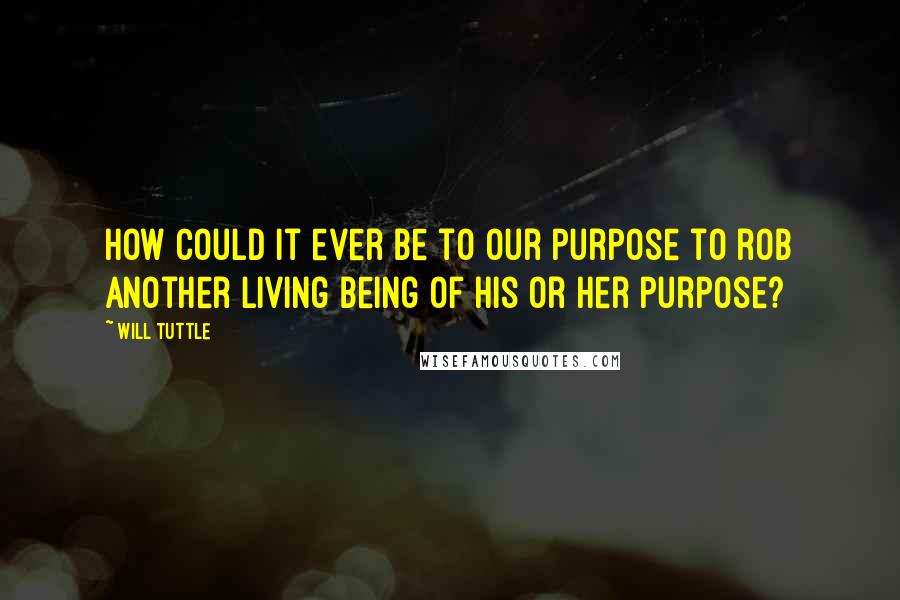 Will Tuttle Quotes: How could it ever be to our purpose to rob another living being of his or her purpose?