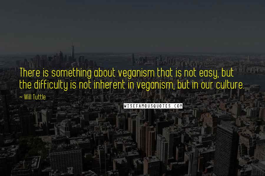 Will Tuttle Quotes: There is something about veganism that is not easy, but the difficulty is not inherent in veganism, but in our culture.