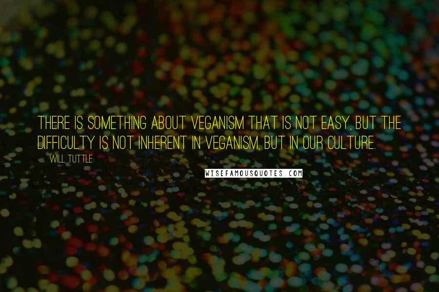 Will Tuttle Quotes: There is something about veganism that is not easy, but the difficulty is not inherent in veganism, but in our culture.