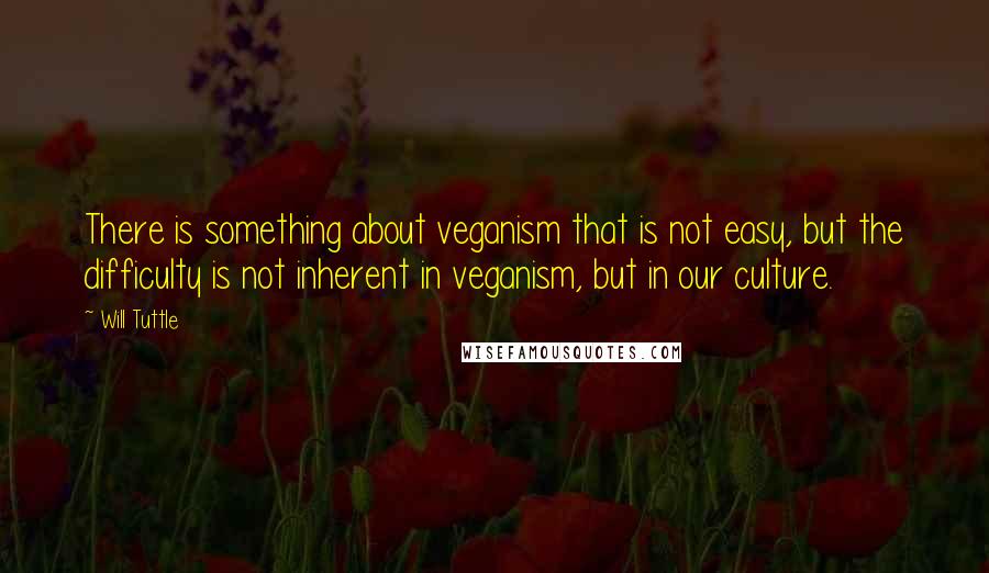 Will Tuttle Quotes: There is something about veganism that is not easy, but the difficulty is not inherent in veganism, but in our culture.