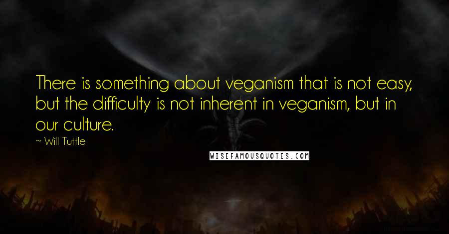 Will Tuttle Quotes: There is something about veganism that is not easy, but the difficulty is not inherent in veganism, but in our culture.