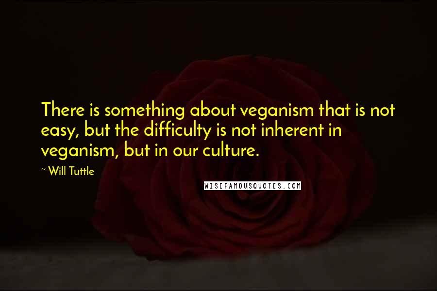 Will Tuttle Quotes: There is something about veganism that is not easy, but the difficulty is not inherent in veganism, but in our culture.