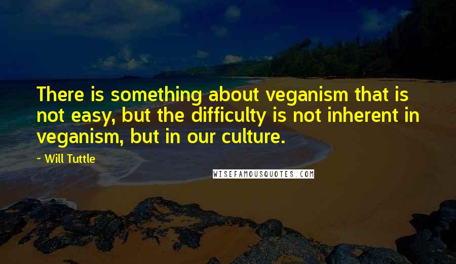 Will Tuttle Quotes: There is something about veganism that is not easy, but the difficulty is not inherent in veganism, but in our culture.