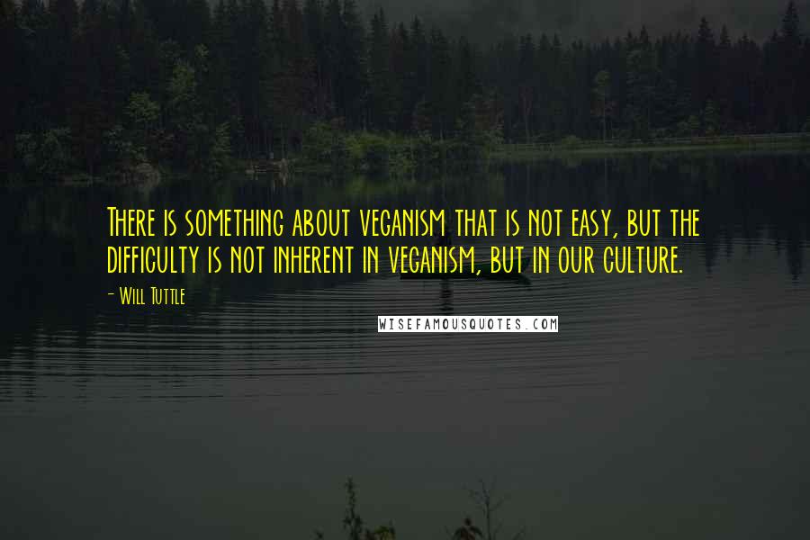 Will Tuttle Quotes: There is something about veganism that is not easy, but the difficulty is not inherent in veganism, but in our culture.