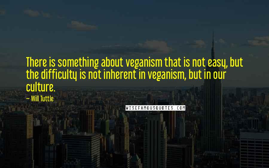 Will Tuttle Quotes: There is something about veganism that is not easy, but the difficulty is not inherent in veganism, but in our culture.