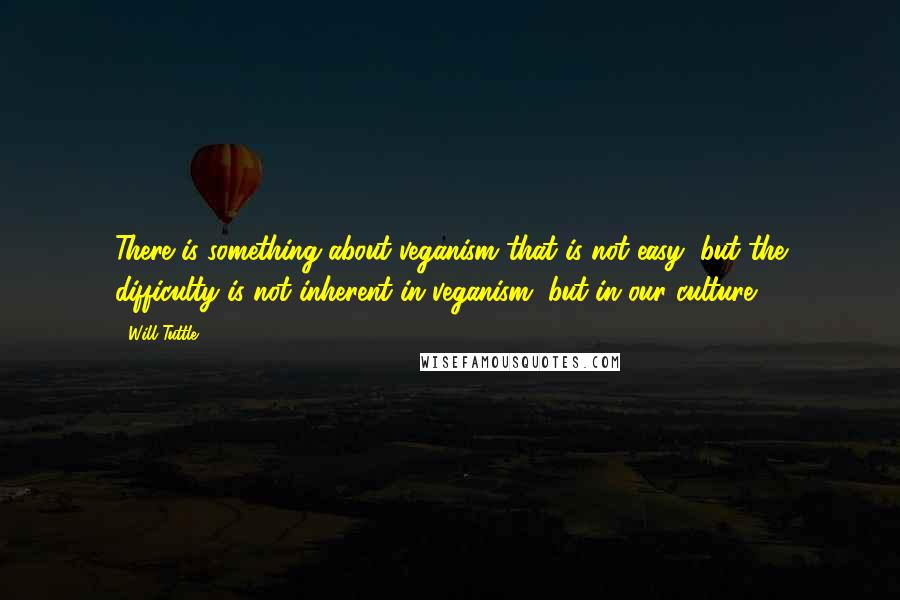Will Tuttle Quotes: There is something about veganism that is not easy, but the difficulty is not inherent in veganism, but in our culture.
