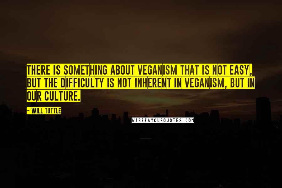 Will Tuttle Quotes: There is something about veganism that is not easy, but the difficulty is not inherent in veganism, but in our culture.