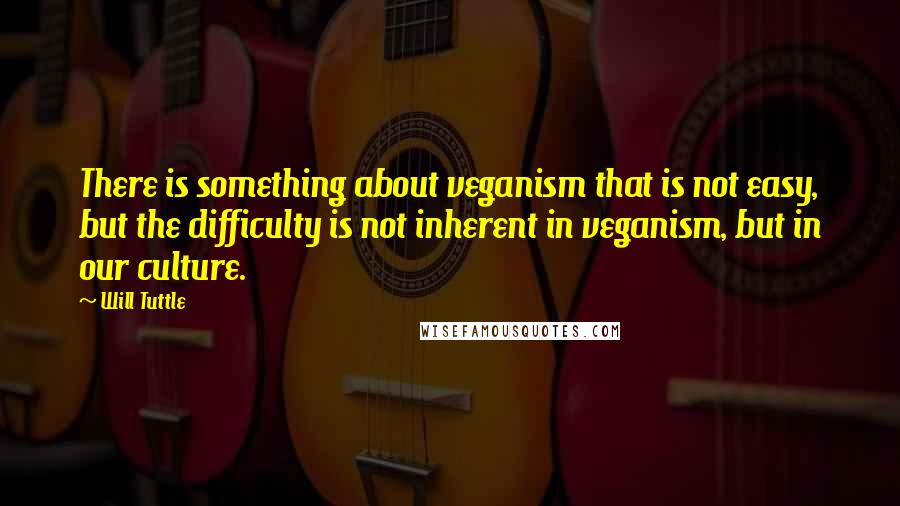 Will Tuttle Quotes: There is something about veganism that is not easy, but the difficulty is not inherent in veganism, but in our culture.