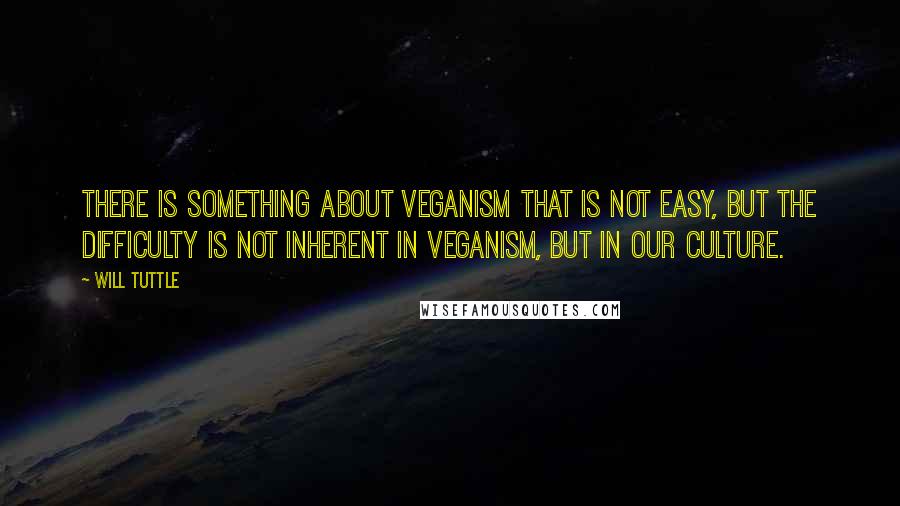 Will Tuttle Quotes: There is something about veganism that is not easy, but the difficulty is not inherent in veganism, but in our culture.