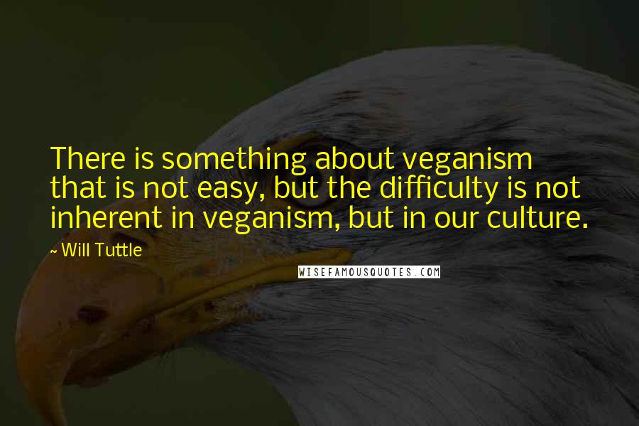 Will Tuttle Quotes: There is something about veganism that is not easy, but the difficulty is not inherent in veganism, but in our culture.