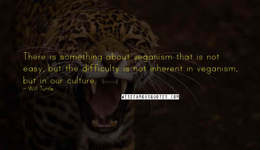 Will Tuttle Quotes: There is something about veganism that is not easy, but the difficulty is not inherent in veganism, but in our culture.