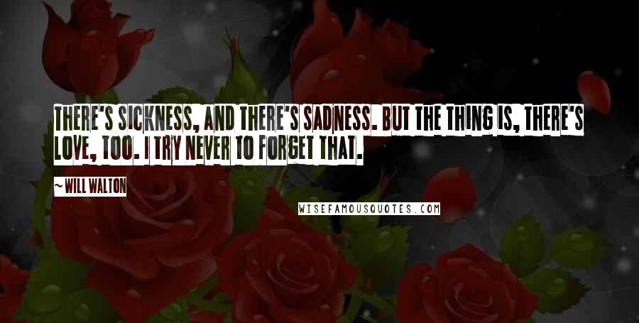 Will Walton Quotes: There's sickness, and there's sadness. But the thing is, there's love, too. I try never to forget that.