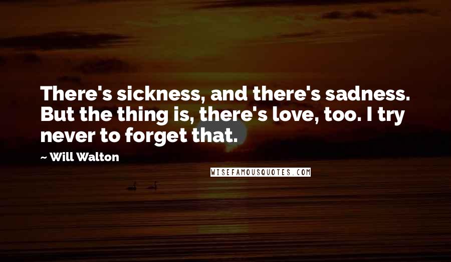 Will Walton Quotes: There's sickness, and there's sadness. But the thing is, there's love, too. I try never to forget that.