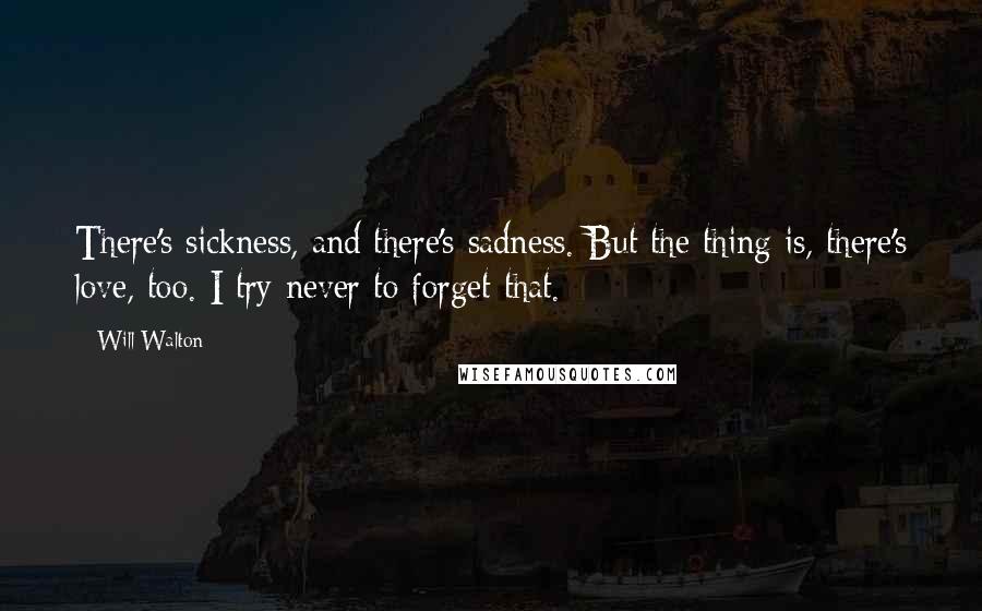 Will Walton Quotes: There's sickness, and there's sadness. But the thing is, there's love, too. I try never to forget that.