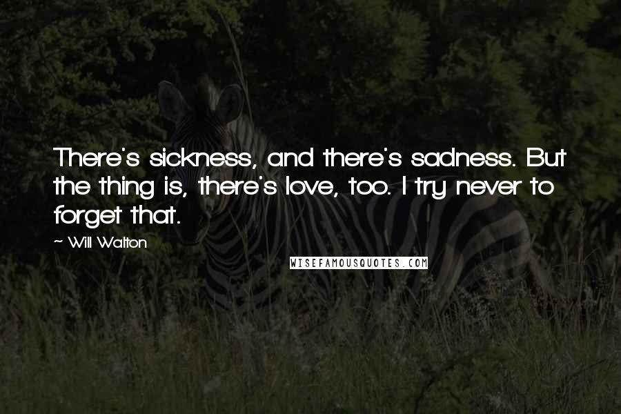 Will Walton Quotes: There's sickness, and there's sadness. But the thing is, there's love, too. I try never to forget that.