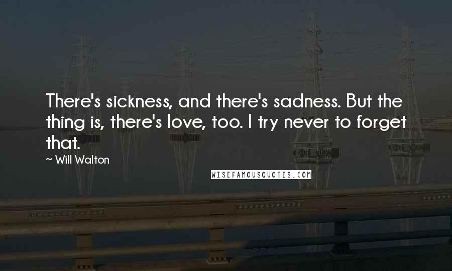 Will Walton Quotes: There's sickness, and there's sadness. But the thing is, there's love, too. I try never to forget that.