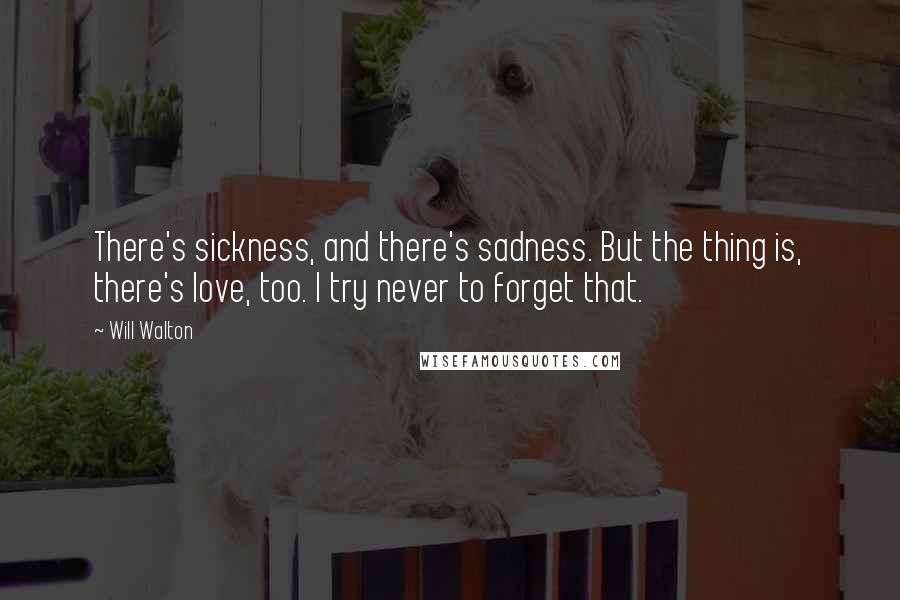 Will Walton Quotes: There's sickness, and there's sadness. But the thing is, there's love, too. I try never to forget that.