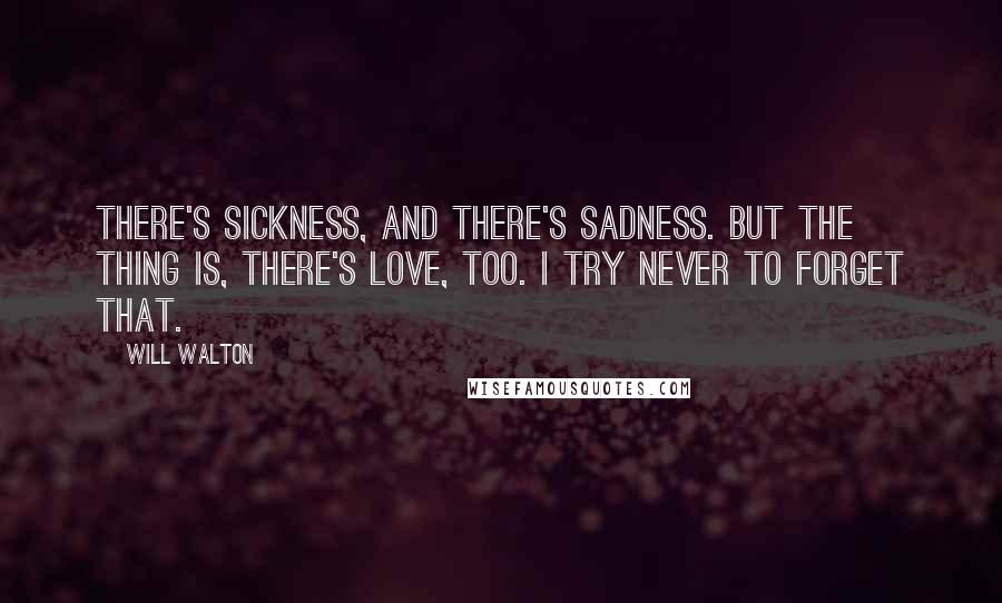 Will Walton Quotes: There's sickness, and there's sadness. But the thing is, there's love, too. I try never to forget that.