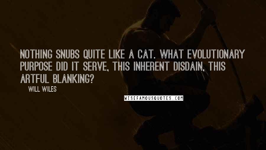 Will Wiles Quotes: Nothing snubs quite like a cat. What evolutionary purpose did it serve, this inherent disdain, this artful blanking?