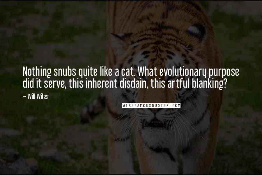 Will Wiles Quotes: Nothing snubs quite like a cat. What evolutionary purpose did it serve, this inherent disdain, this artful blanking?