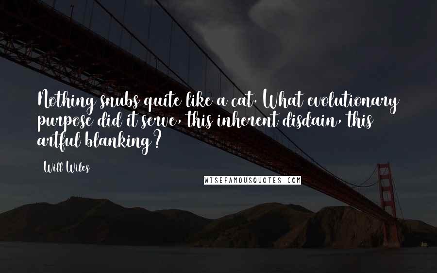 Will Wiles Quotes: Nothing snubs quite like a cat. What evolutionary purpose did it serve, this inherent disdain, this artful blanking?