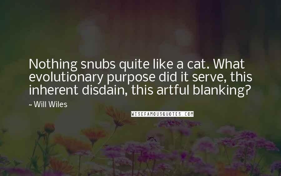 Will Wiles Quotes: Nothing snubs quite like a cat. What evolutionary purpose did it serve, this inherent disdain, this artful blanking?