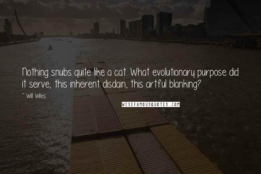 Will Wiles Quotes: Nothing snubs quite like a cat. What evolutionary purpose did it serve, this inherent disdain, this artful blanking?