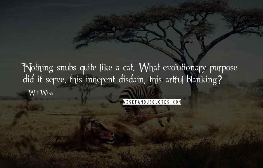 Will Wiles Quotes: Nothing snubs quite like a cat. What evolutionary purpose did it serve, this inherent disdain, this artful blanking?