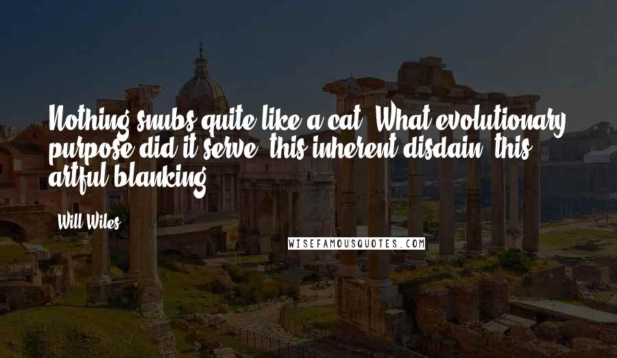 Will Wiles Quotes: Nothing snubs quite like a cat. What evolutionary purpose did it serve, this inherent disdain, this artful blanking?