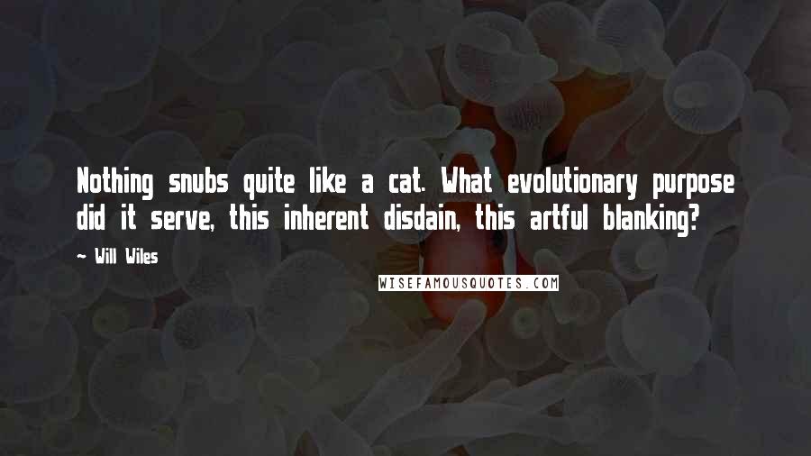 Will Wiles Quotes: Nothing snubs quite like a cat. What evolutionary purpose did it serve, this inherent disdain, this artful blanking?