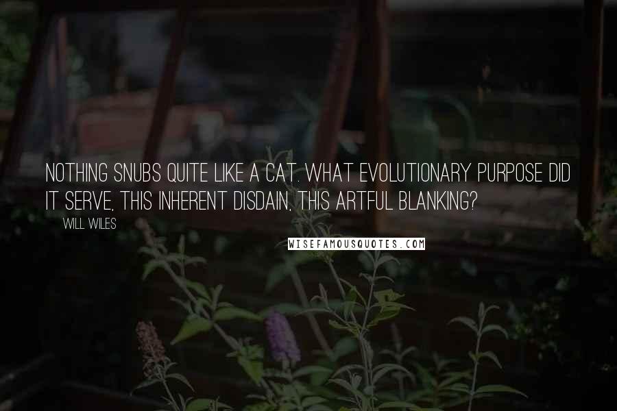 Will Wiles Quotes: Nothing snubs quite like a cat. What evolutionary purpose did it serve, this inherent disdain, this artful blanking?