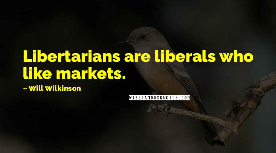 Will Wilkinson Quotes: Libertarians are liberals who like markets.