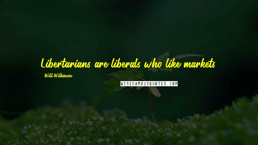 Will Wilkinson Quotes: Libertarians are liberals who like markets.