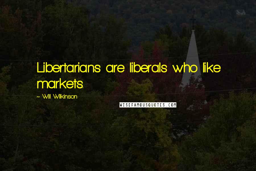Will Wilkinson Quotes: Libertarians are liberals who like markets.