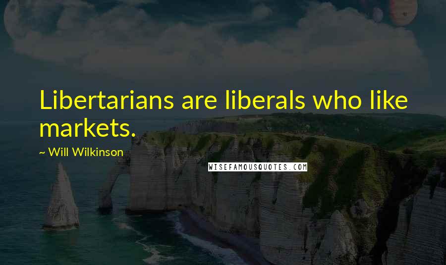 Will Wilkinson Quotes: Libertarians are liberals who like markets.