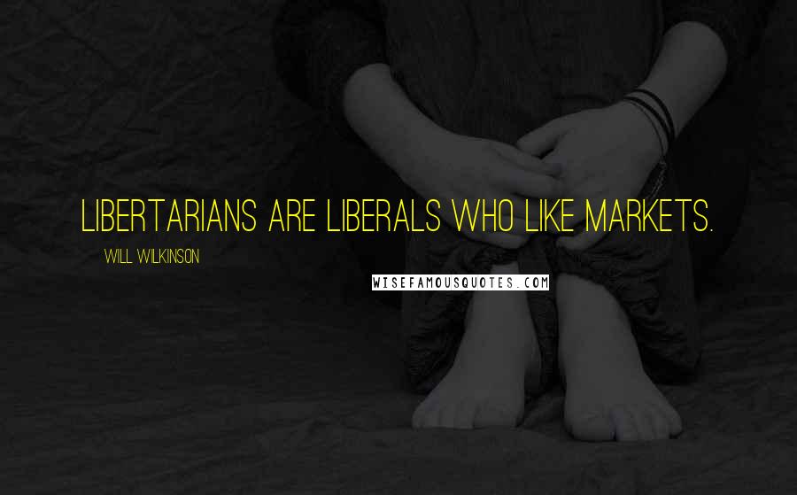 Will Wilkinson Quotes: Libertarians are liberals who like markets.