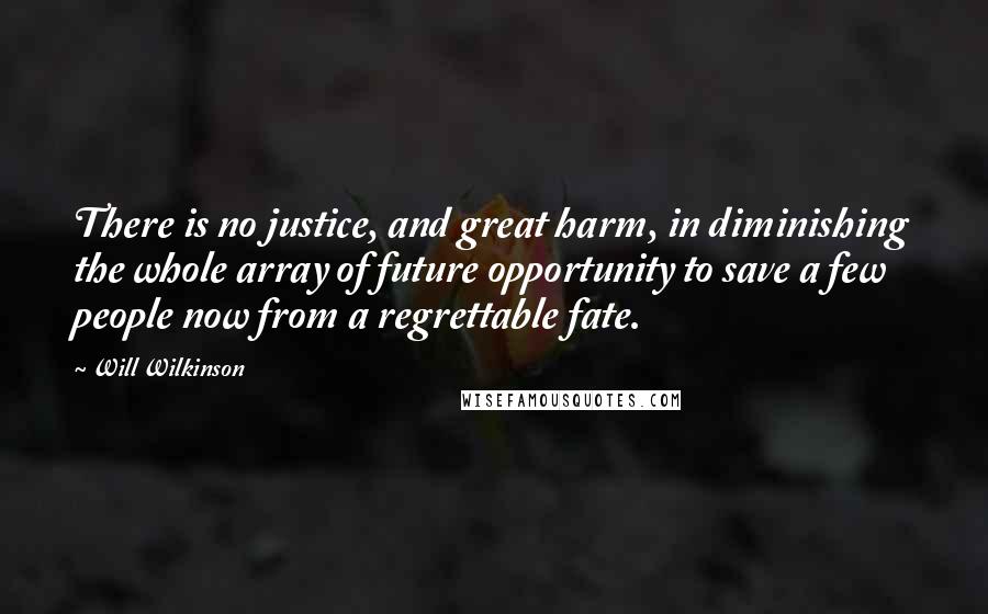 Will Wilkinson Quotes: There is no justice, and great harm, in diminishing the whole array of future opportunity to save a few people now from a regrettable fate.