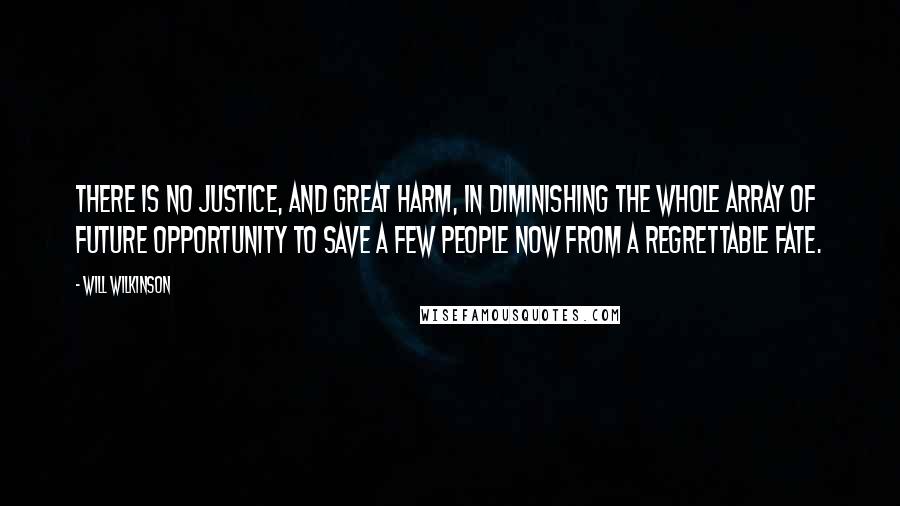 Will Wilkinson Quotes: There is no justice, and great harm, in diminishing the whole array of future opportunity to save a few people now from a regrettable fate.