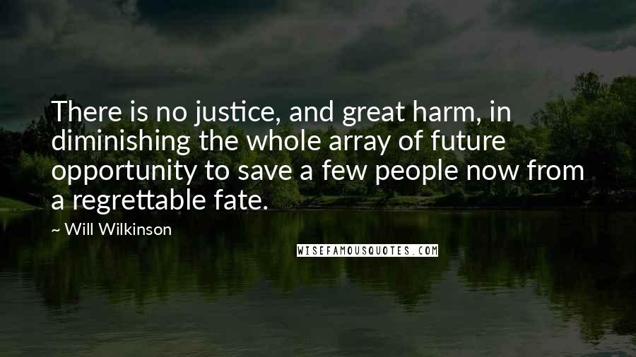 Will Wilkinson Quotes: There is no justice, and great harm, in diminishing the whole array of future opportunity to save a few people now from a regrettable fate.