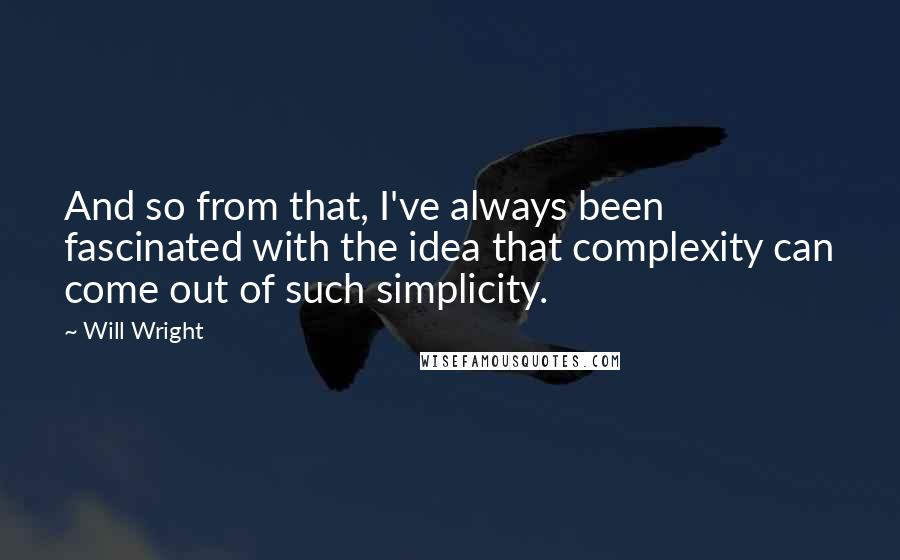 Will Wright Quotes: And so from that, I've always been fascinated with the idea that complexity can come out of such simplicity.