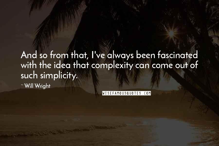 Will Wright Quotes: And so from that, I've always been fascinated with the idea that complexity can come out of such simplicity.