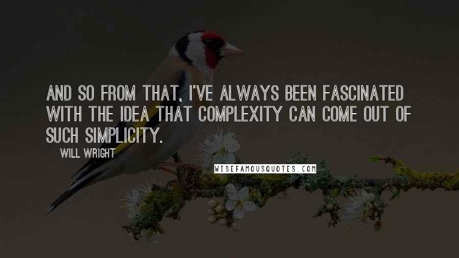 Will Wright Quotes: And so from that, I've always been fascinated with the idea that complexity can come out of such simplicity.